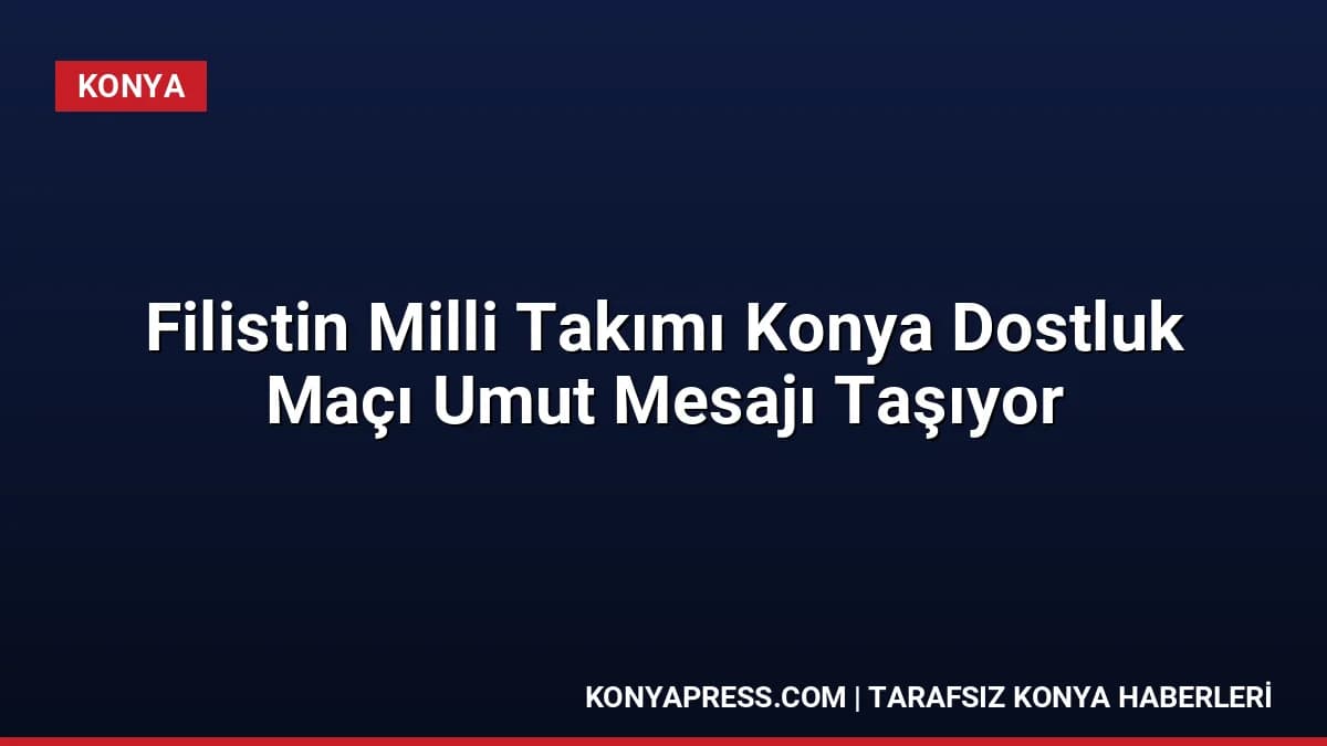 Filistin Milli Takımı Konya Dostluk Maçı Umut Mesajı Taşıyor
