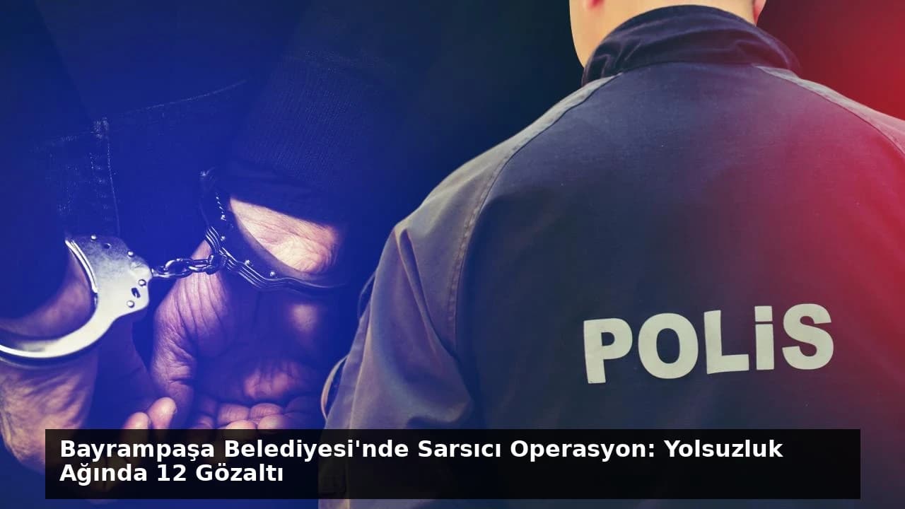 Bayrampaşa Belediyesi'nde Sarsıcı Operasyon: Yolsuzluk Ağında 12 Gözaltı